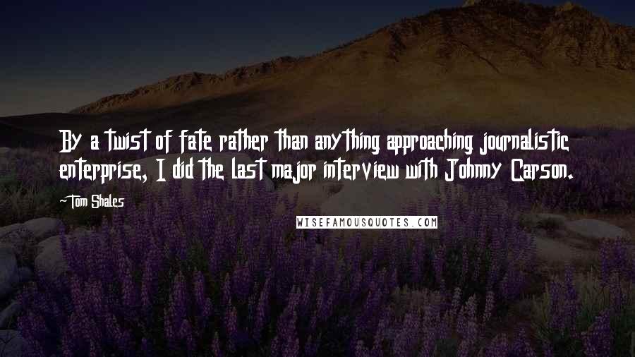 Tom Shales Quotes: By a twist of fate rather than anything approaching journalistic enterprise, I did the last major interview with Johnny Carson.