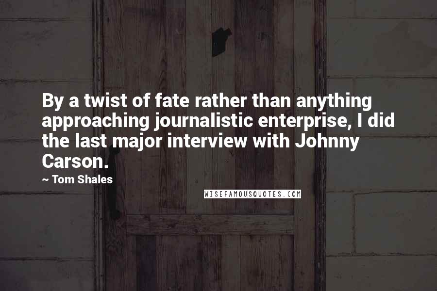 Tom Shales Quotes: By a twist of fate rather than anything approaching journalistic enterprise, I did the last major interview with Johnny Carson.