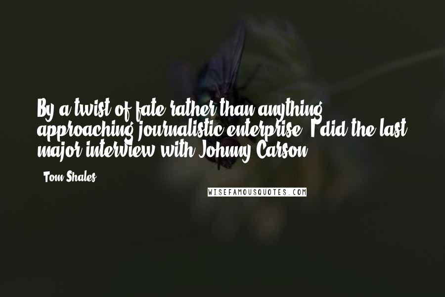 Tom Shales Quotes: By a twist of fate rather than anything approaching journalistic enterprise, I did the last major interview with Johnny Carson.