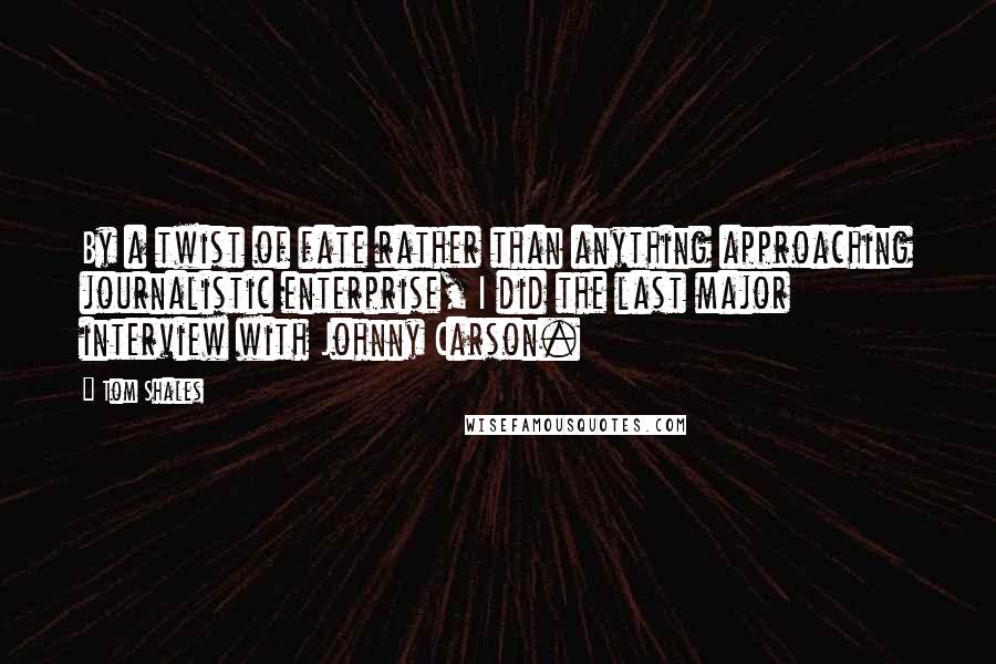 Tom Shales Quotes: By a twist of fate rather than anything approaching journalistic enterprise, I did the last major interview with Johnny Carson.