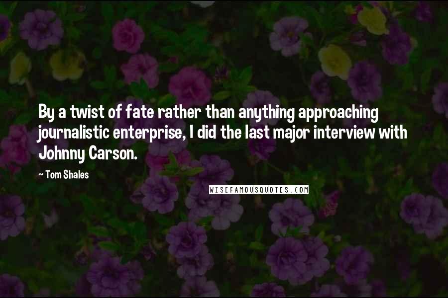 Tom Shales Quotes: By a twist of fate rather than anything approaching journalistic enterprise, I did the last major interview with Johnny Carson.