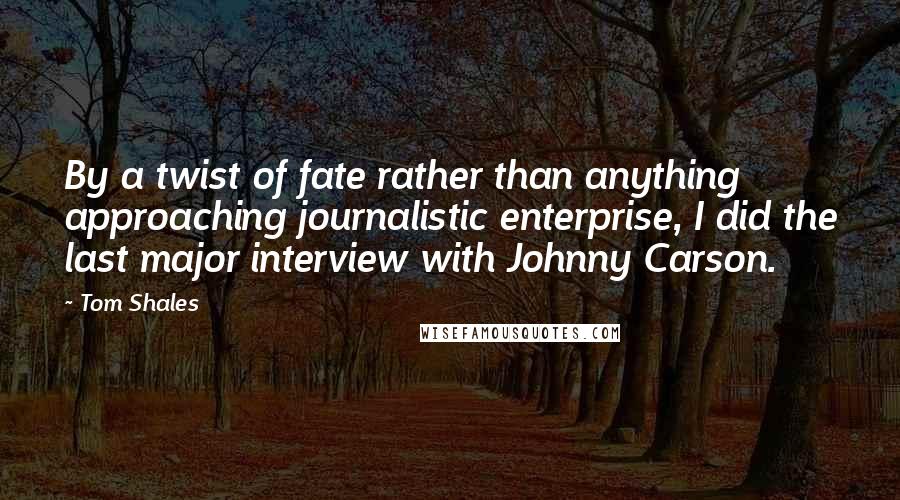 Tom Shales Quotes: By a twist of fate rather than anything approaching journalistic enterprise, I did the last major interview with Johnny Carson.