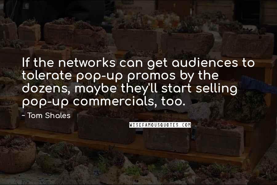Tom Shales Quotes: If the networks can get audiences to tolerate pop-up promos by the dozens, maybe they'll start selling pop-up commercials, too.