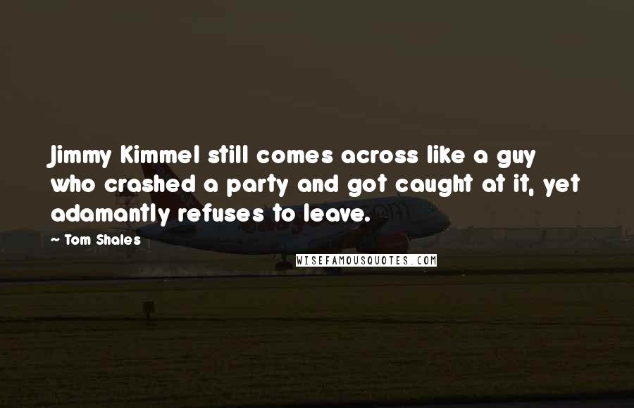 Tom Shales Quotes: Jimmy Kimmel still comes across like a guy who crashed a party and got caught at it, yet adamantly refuses to leave.