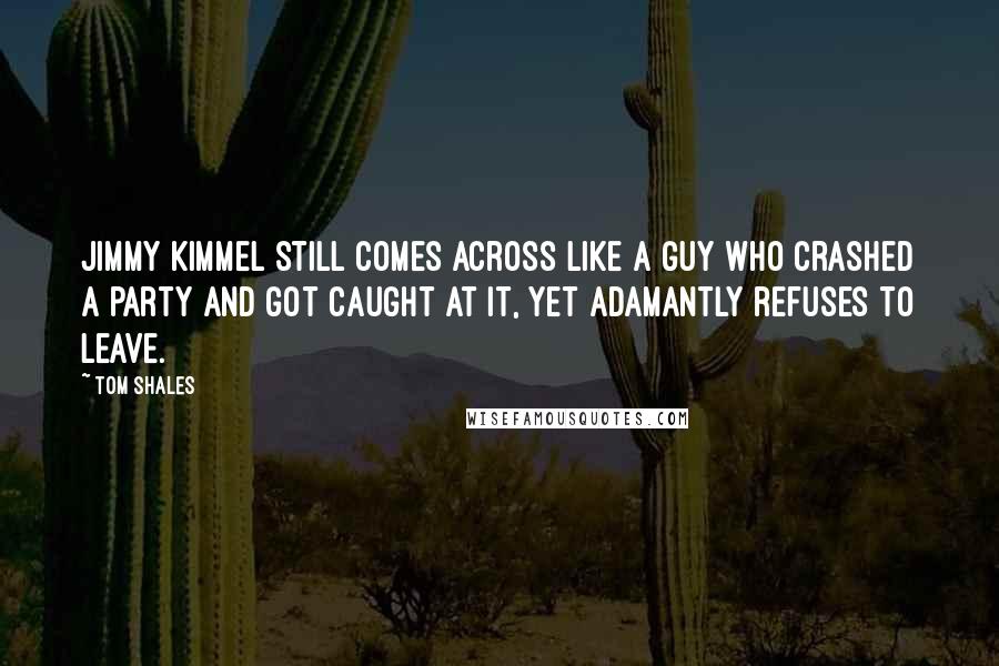 Tom Shales Quotes: Jimmy Kimmel still comes across like a guy who crashed a party and got caught at it, yet adamantly refuses to leave.