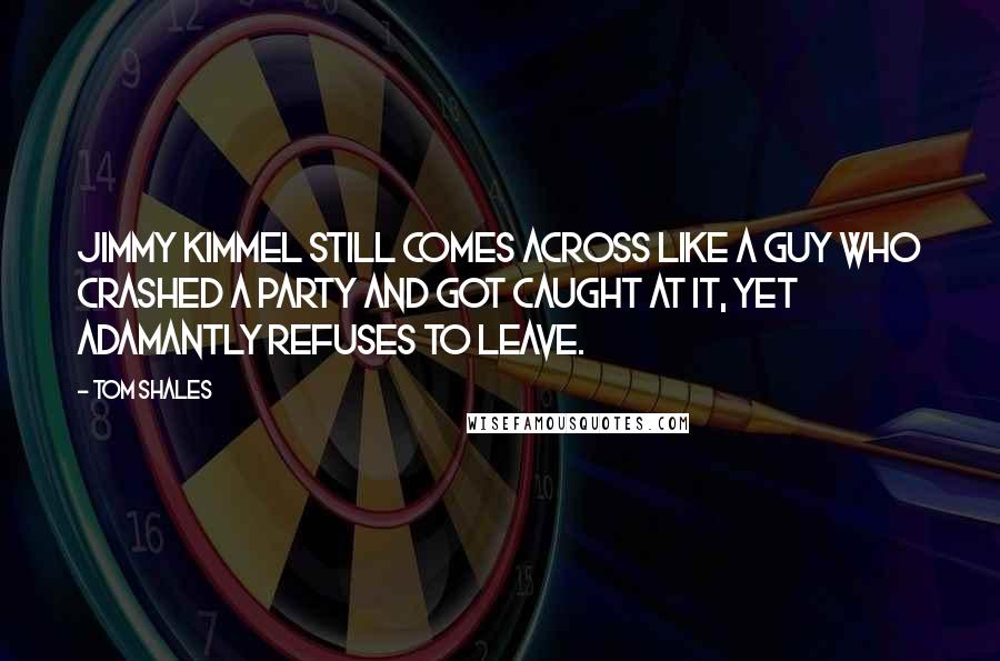 Tom Shales Quotes: Jimmy Kimmel still comes across like a guy who crashed a party and got caught at it, yet adamantly refuses to leave.