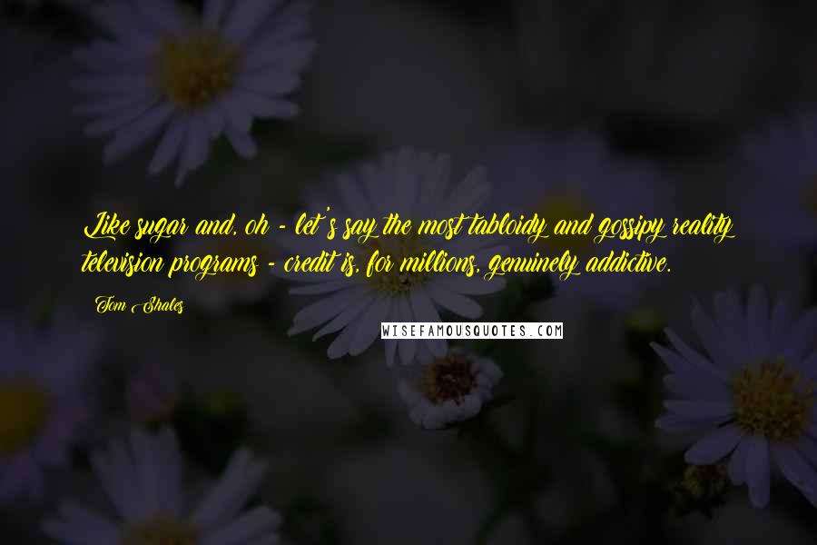 Tom Shales Quotes: Like sugar and, oh - let's say the most tabloidy and gossipy reality television programs - credit is, for millions, genuinely addictive.