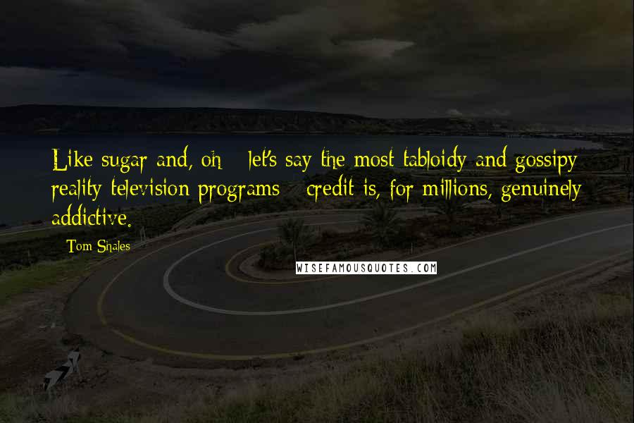 Tom Shales Quotes: Like sugar and, oh - let's say the most tabloidy and gossipy reality television programs - credit is, for millions, genuinely addictive.