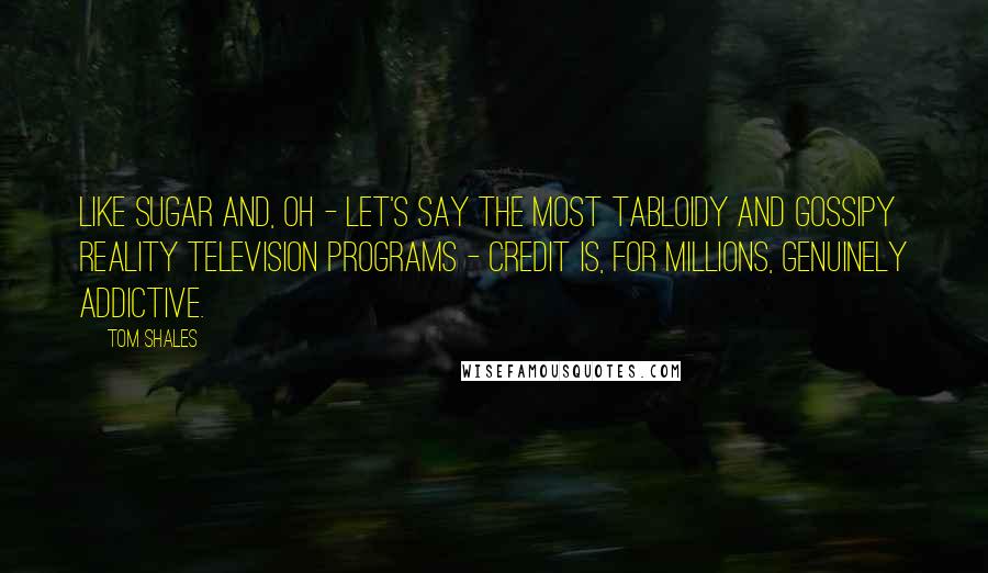 Tom Shales Quotes: Like sugar and, oh - let's say the most tabloidy and gossipy reality television programs - credit is, for millions, genuinely addictive.