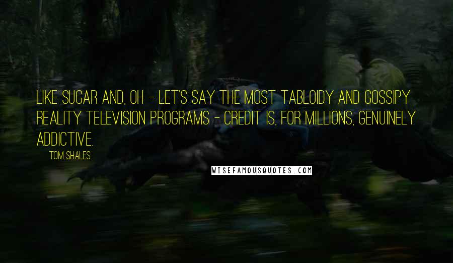 Tom Shales Quotes: Like sugar and, oh - let's say the most tabloidy and gossipy reality television programs - credit is, for millions, genuinely addictive.