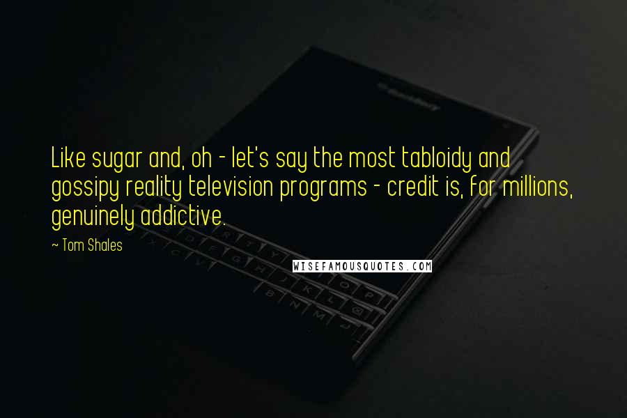 Tom Shales Quotes: Like sugar and, oh - let's say the most tabloidy and gossipy reality television programs - credit is, for millions, genuinely addictive.