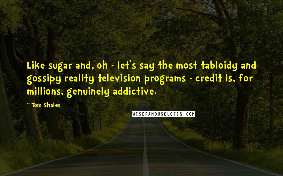 Tom Shales Quotes: Like sugar and, oh - let's say the most tabloidy and gossipy reality television programs - credit is, for millions, genuinely addictive.