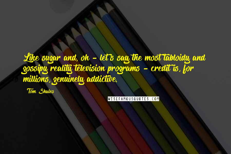 Tom Shales Quotes: Like sugar and, oh - let's say the most tabloidy and gossipy reality television programs - credit is, for millions, genuinely addictive.