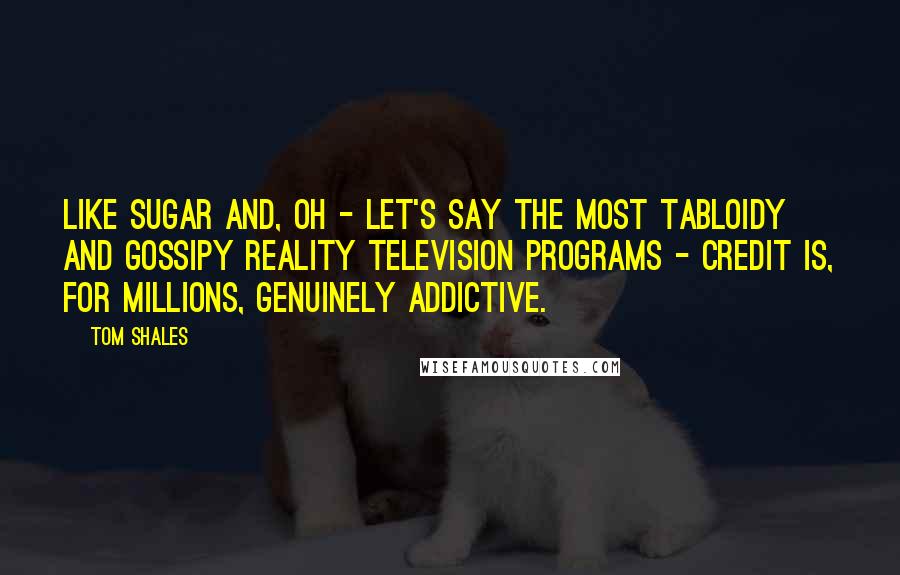 Tom Shales Quotes: Like sugar and, oh - let's say the most tabloidy and gossipy reality television programs - credit is, for millions, genuinely addictive.