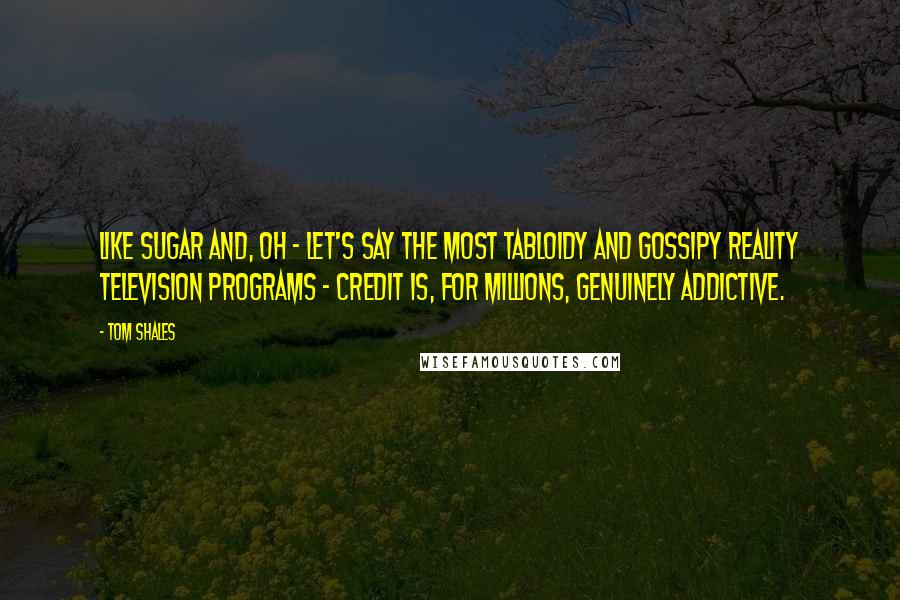 Tom Shales Quotes: Like sugar and, oh - let's say the most tabloidy and gossipy reality television programs - credit is, for millions, genuinely addictive.