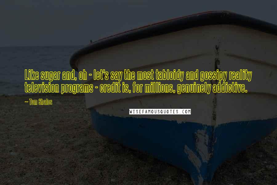 Tom Shales Quotes: Like sugar and, oh - let's say the most tabloidy and gossipy reality television programs - credit is, for millions, genuinely addictive.