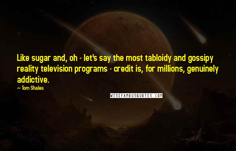 Tom Shales Quotes: Like sugar and, oh - let's say the most tabloidy and gossipy reality television programs - credit is, for millions, genuinely addictive.