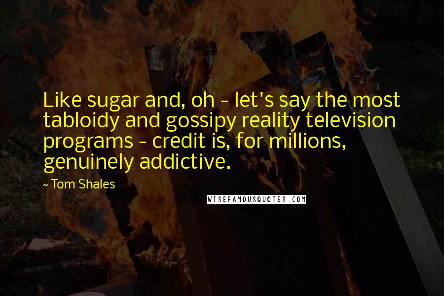 Tom Shales Quotes: Like sugar and, oh - let's say the most tabloidy and gossipy reality television programs - credit is, for millions, genuinely addictive.