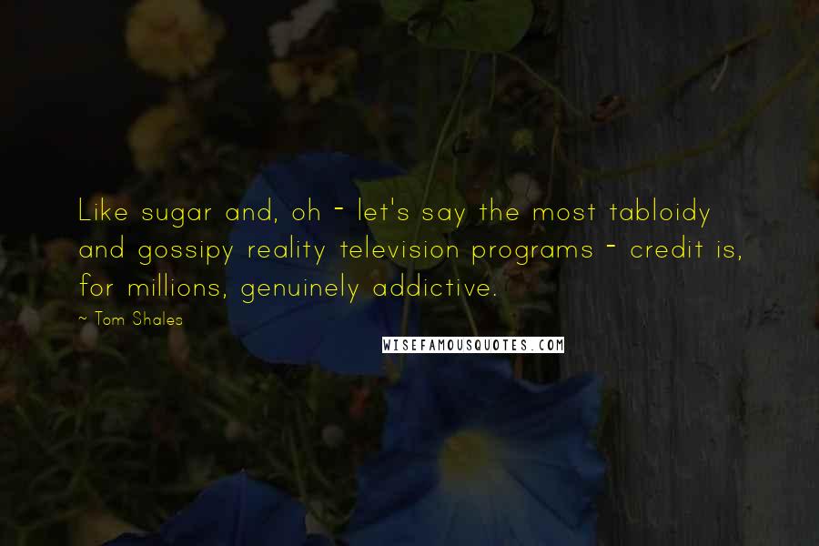 Tom Shales Quotes: Like sugar and, oh - let's say the most tabloidy and gossipy reality television programs - credit is, for millions, genuinely addictive.