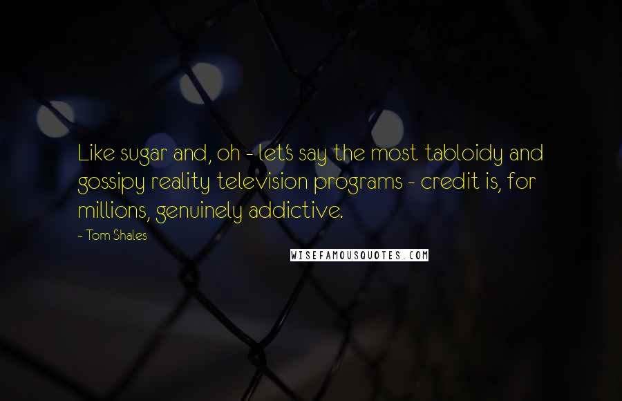 Tom Shales Quotes: Like sugar and, oh - let's say the most tabloidy and gossipy reality television programs - credit is, for millions, genuinely addictive.