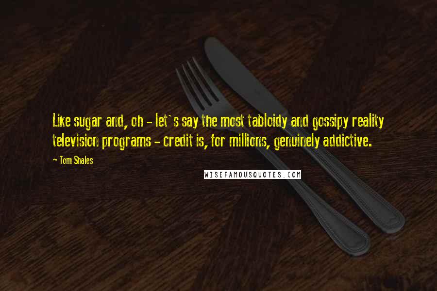 Tom Shales Quotes: Like sugar and, oh - let's say the most tabloidy and gossipy reality television programs - credit is, for millions, genuinely addictive.