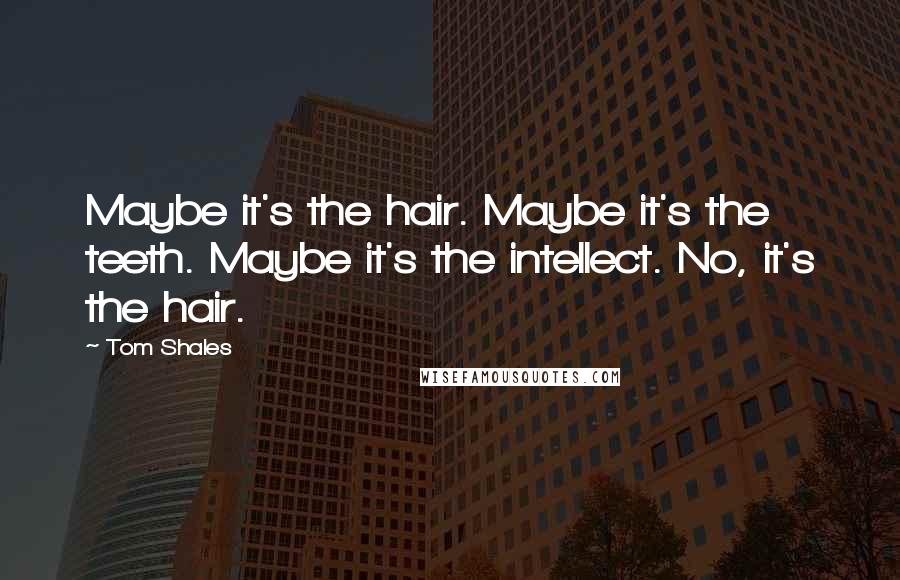 Tom Shales Quotes: Maybe it's the hair. Maybe it's the teeth. Maybe it's the intellect. No, it's the hair.