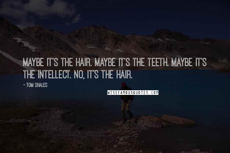 Tom Shales Quotes: Maybe it's the hair. Maybe it's the teeth. Maybe it's the intellect. No, it's the hair.
