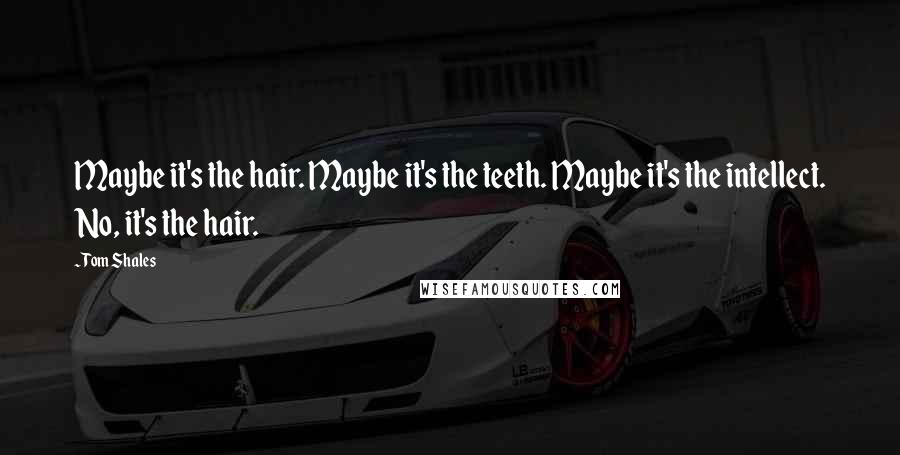 Tom Shales Quotes: Maybe it's the hair. Maybe it's the teeth. Maybe it's the intellect. No, it's the hair.