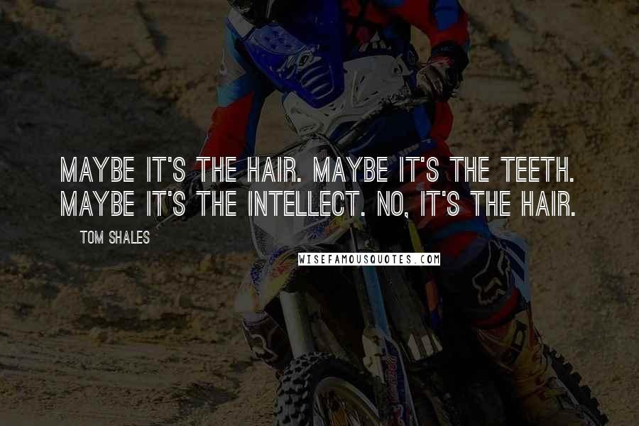 Tom Shales Quotes: Maybe it's the hair. Maybe it's the teeth. Maybe it's the intellect. No, it's the hair.