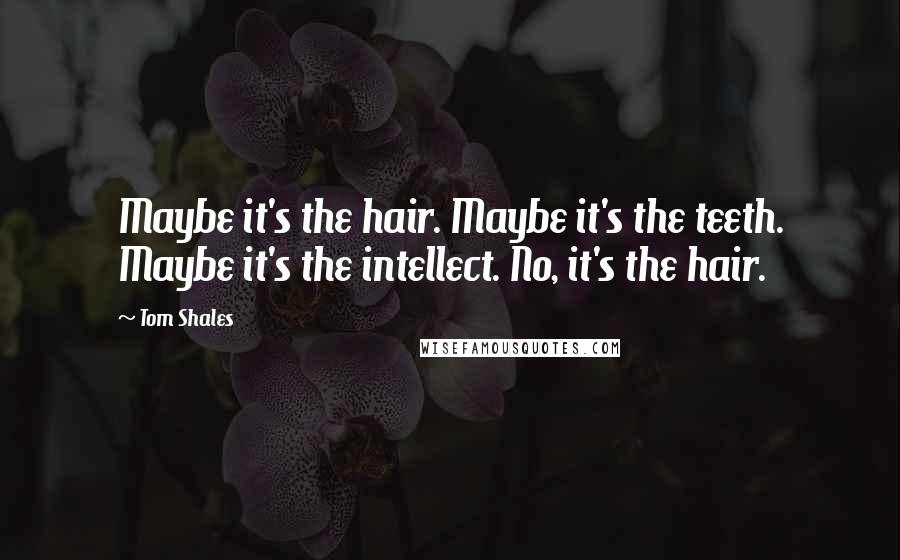 Tom Shales Quotes: Maybe it's the hair. Maybe it's the teeth. Maybe it's the intellect. No, it's the hair.