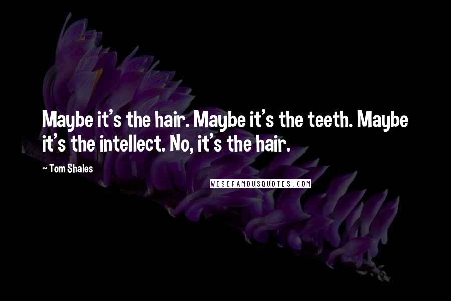 Tom Shales Quotes: Maybe it's the hair. Maybe it's the teeth. Maybe it's the intellect. No, it's the hair.