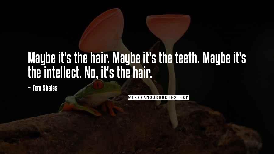 Tom Shales Quotes: Maybe it's the hair. Maybe it's the teeth. Maybe it's the intellect. No, it's the hair.