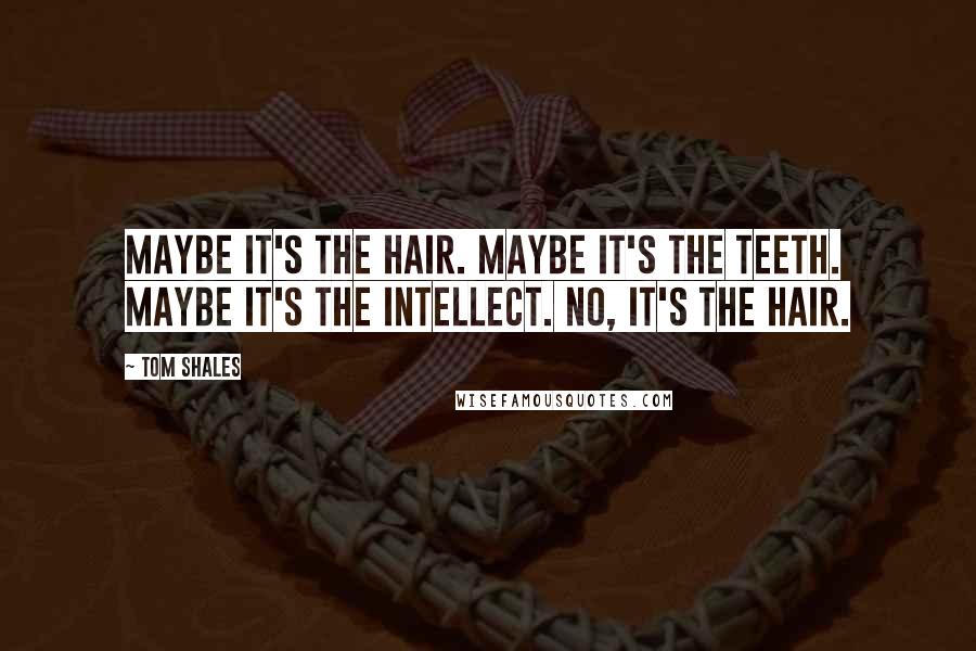 Tom Shales Quotes: Maybe it's the hair. Maybe it's the teeth. Maybe it's the intellect. No, it's the hair.