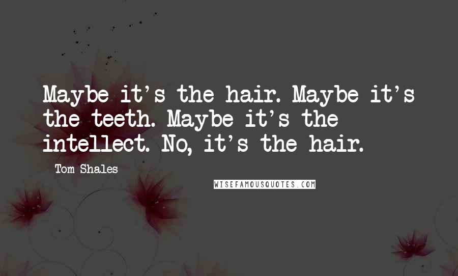Tom Shales Quotes: Maybe it's the hair. Maybe it's the teeth. Maybe it's the intellect. No, it's the hair.