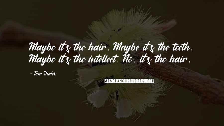Tom Shales Quotes: Maybe it's the hair. Maybe it's the teeth. Maybe it's the intellect. No, it's the hair.