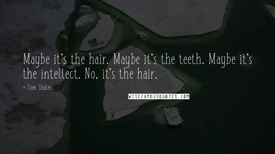 Tom Shales Quotes: Maybe it's the hair. Maybe it's the teeth. Maybe it's the intellect. No, it's the hair.