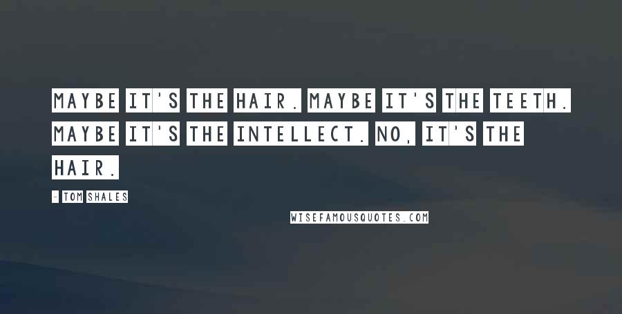 Tom Shales Quotes: Maybe it's the hair. Maybe it's the teeth. Maybe it's the intellect. No, it's the hair.