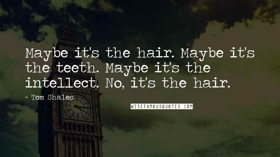 Tom Shales Quotes: Maybe it's the hair. Maybe it's the teeth. Maybe it's the intellect. No, it's the hair.