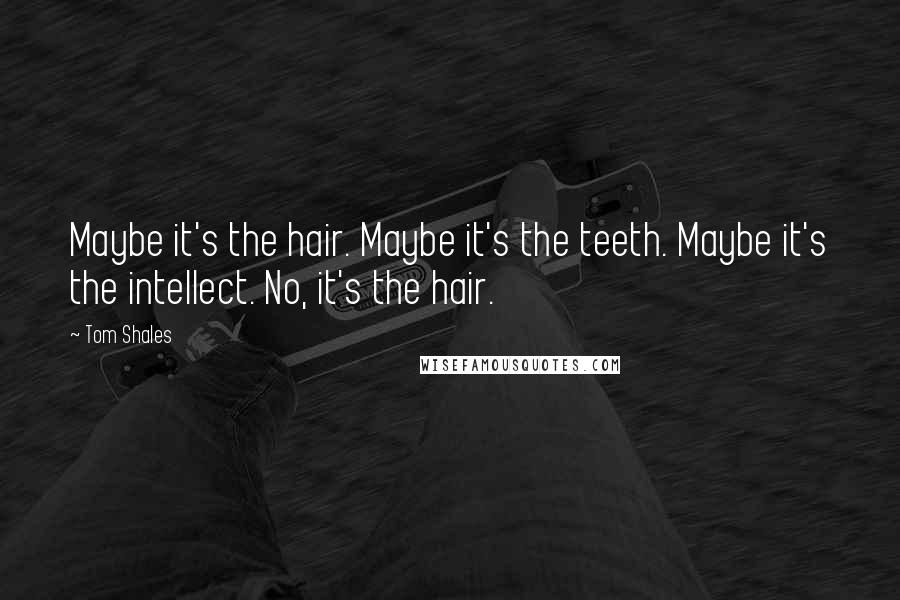 Tom Shales Quotes: Maybe it's the hair. Maybe it's the teeth. Maybe it's the intellect. No, it's the hair.