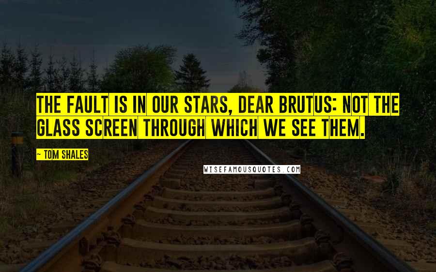 Tom Shales Quotes: The fault is in our stars, dear Brutus: not the glass screen through which we see them.