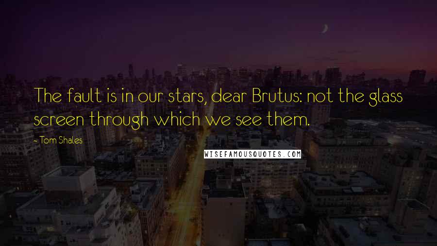 Tom Shales Quotes: The fault is in our stars, dear Brutus: not the glass screen through which we see them.