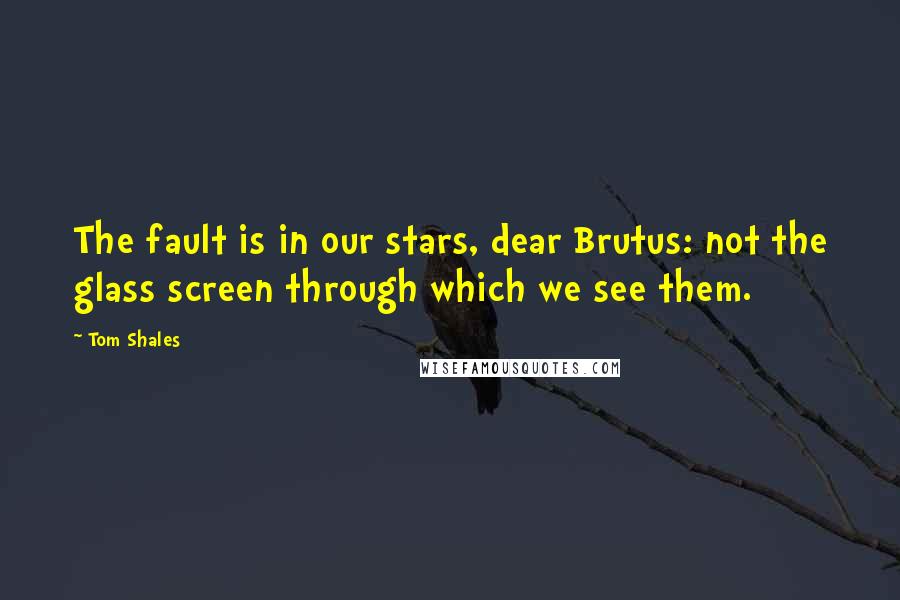 Tom Shales Quotes: The fault is in our stars, dear Brutus: not the glass screen through which we see them.