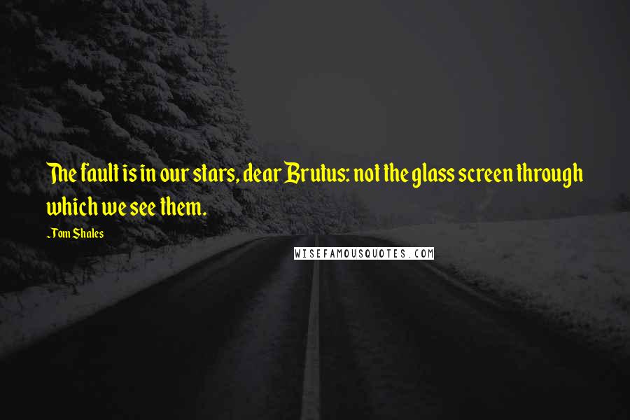 Tom Shales Quotes: The fault is in our stars, dear Brutus: not the glass screen through which we see them.