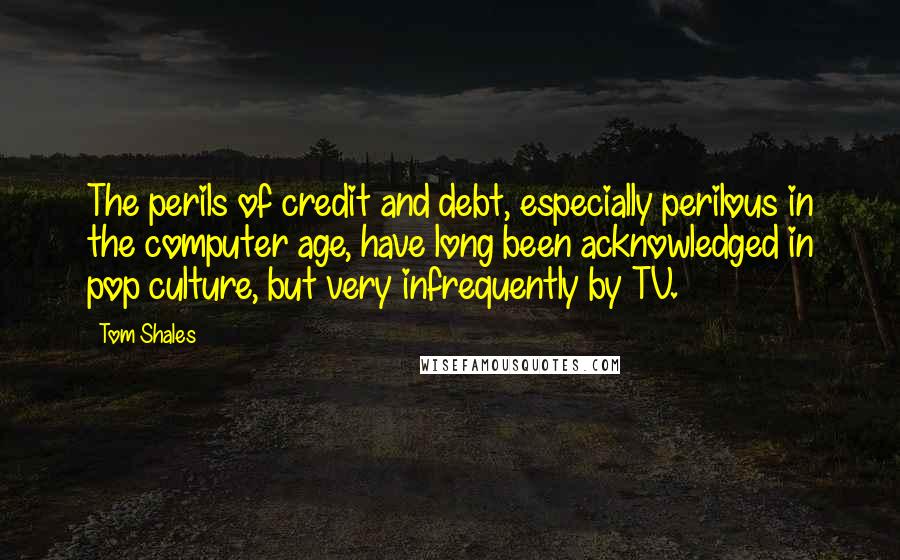 Tom Shales Quotes: The perils of credit and debt, especially perilous in the computer age, have long been acknowledged in pop culture, but very infrequently by TV.