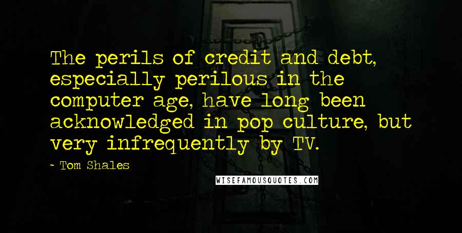Tom Shales Quotes: The perils of credit and debt, especially perilous in the computer age, have long been acknowledged in pop culture, but very infrequently by TV.