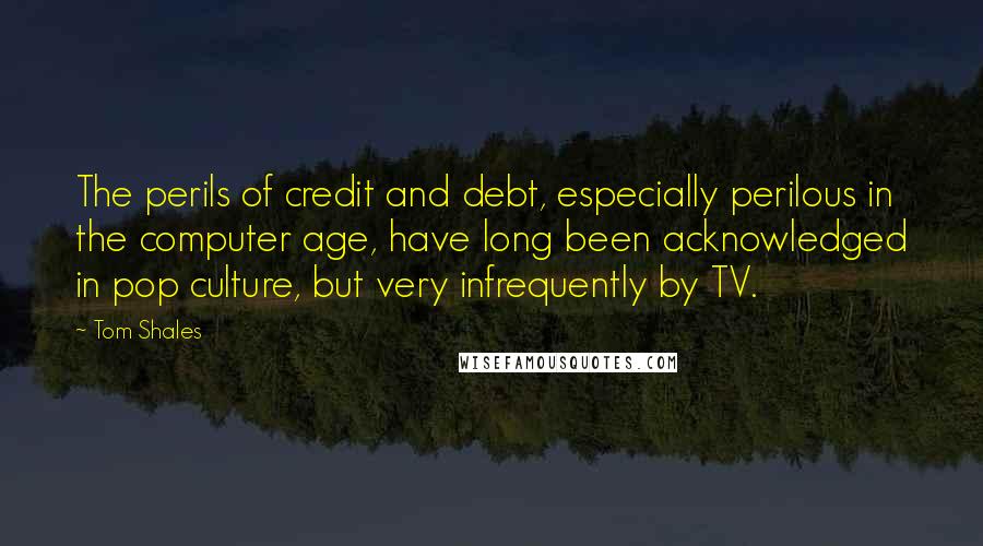 Tom Shales Quotes: The perils of credit and debt, especially perilous in the computer age, have long been acknowledged in pop culture, but very infrequently by TV.