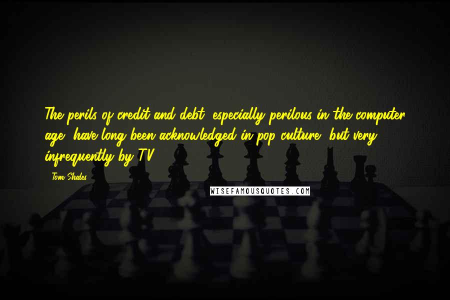 Tom Shales Quotes: The perils of credit and debt, especially perilous in the computer age, have long been acknowledged in pop culture, but very infrequently by TV.