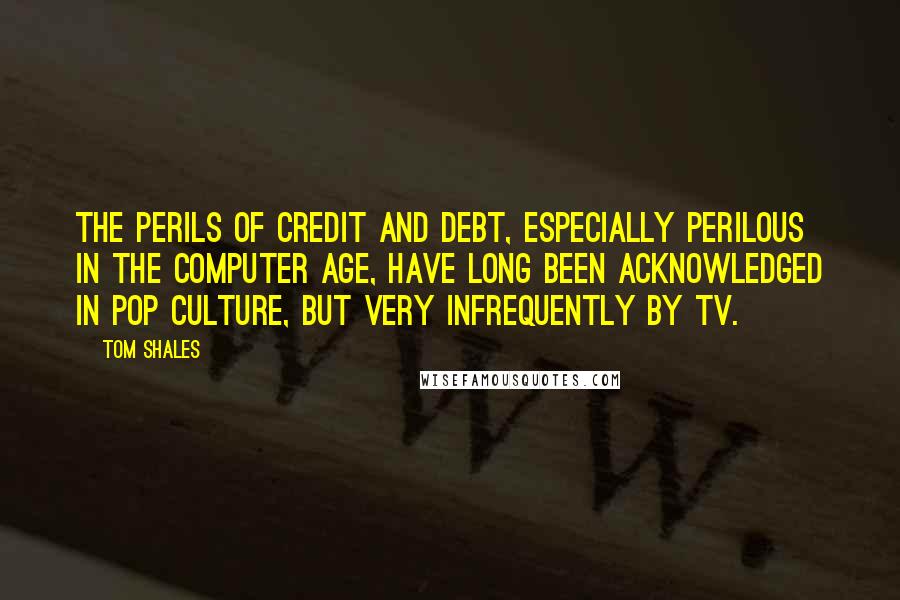 Tom Shales Quotes: The perils of credit and debt, especially perilous in the computer age, have long been acknowledged in pop culture, but very infrequently by TV.