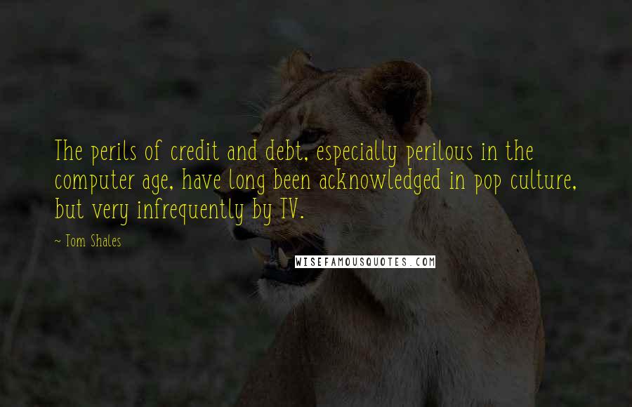 Tom Shales Quotes: The perils of credit and debt, especially perilous in the computer age, have long been acknowledged in pop culture, but very infrequently by TV.