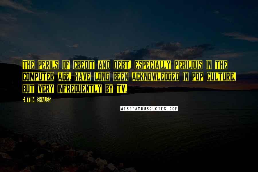 Tom Shales Quotes: The perils of credit and debt, especially perilous in the computer age, have long been acknowledged in pop culture, but very infrequently by TV.